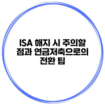 ISA 해지 시 주의할 점과 연금저축으로의 전환 팁