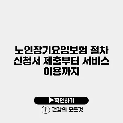 노인장기요양보험 절차 신청서 제출부터 서비스 이용까지