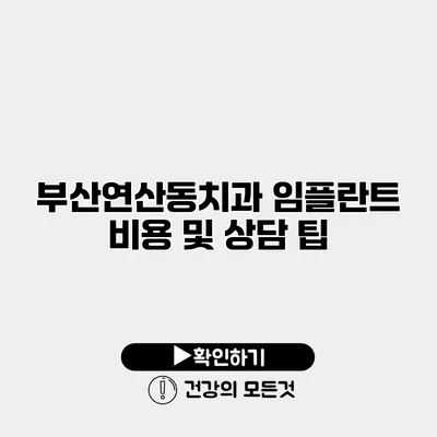 부산연산동치과 임플란트 비용 및 상담 팁