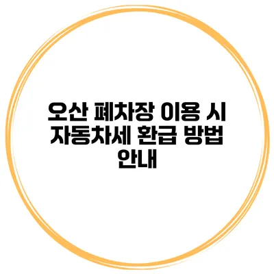오산 폐차장 이용 시 자동차세 환급 방법 안내