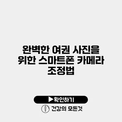 완벽한 여권 사진을 위한 스마트폰 카메라 조정법