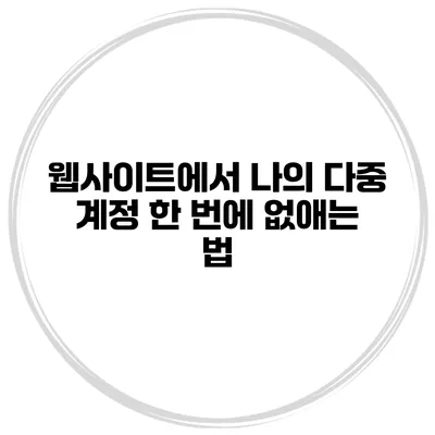 웹사이트에서 나의 다중 계정 한 번에 없애는 법