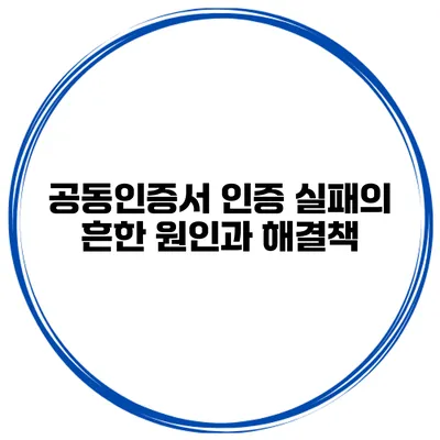 공동인증서 인증 실패의 흔한 원인과 해결책