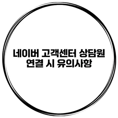 네이버 고객센터 상담원 연결 시 유의사항