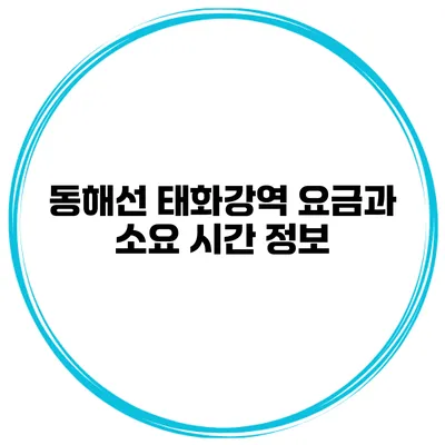 동해선 태화강역 요금과 소요 시간 정보