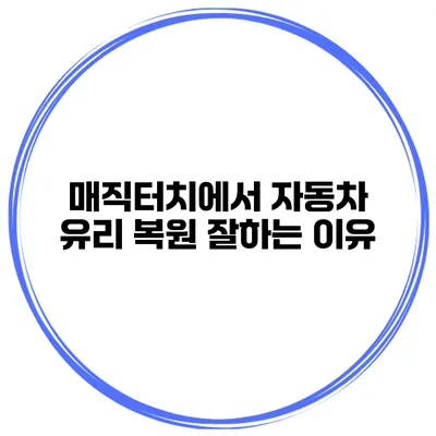 매직터치에서 자동차 유리 복원 잘하는 이유