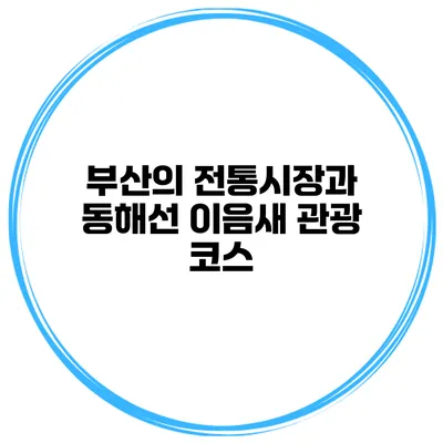 부산의 전통시장과 동해선 이음새 관광 코스