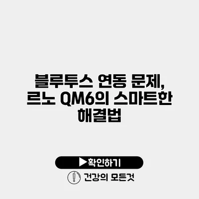블루투스 연동 문제, 르노 QM6의 스마트한 해결법