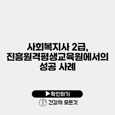 사회복지사 2급, 진흥원격평생교육원에서의 성공 사례