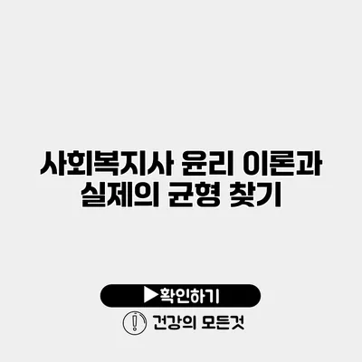 사회복지사 윤리 이론과 실제의 균형 찾기