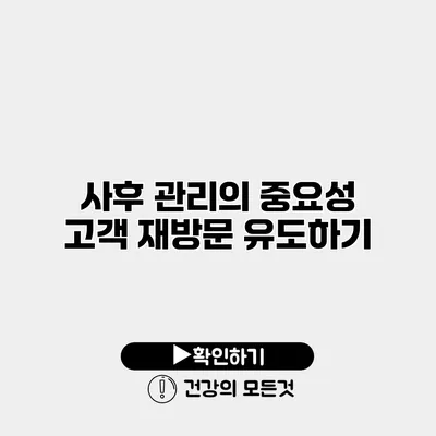 사후 관리의 중요성 고객 재방문 유도하기