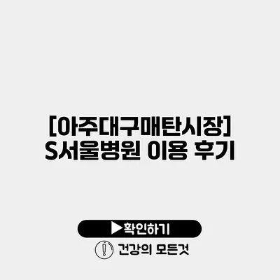 [아주대/구매탄시장] S서울병원 이용 후기