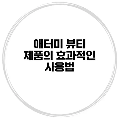 애터미 뷰티 제품의 효과적인 사용법