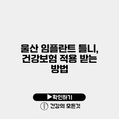 울산 임플란트 틀니, 건강보험 적용 받는 방법