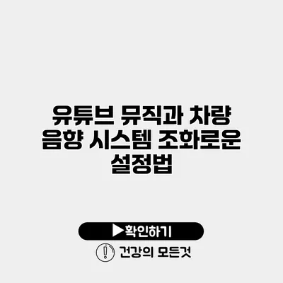 유튜브 뮤직과 차량 음향 시스템 조화로운 설정법