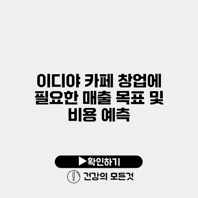 이디야 카페 창업에 필요한 매출 목표 및 비용 예측