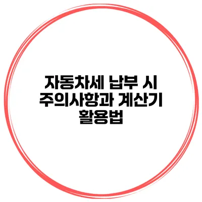 자동차세 납부 시 주의사항과 계산기 활용법