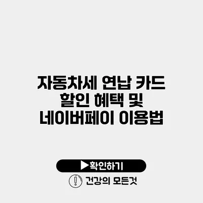 자동차세 연납 카드 할인 혜택 및 네이버페이 이용법
