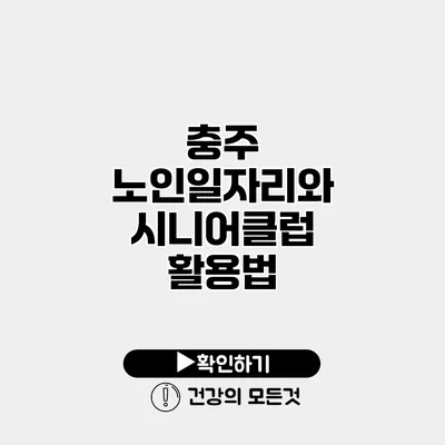충주 노인일자리와 시니어클럽 활용법