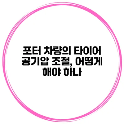 포터 차량의 타이어 공기압 조절, 어떻게 해야 하나?