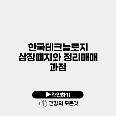 한국테크놀로지 상장폐지와 정리매매 과정