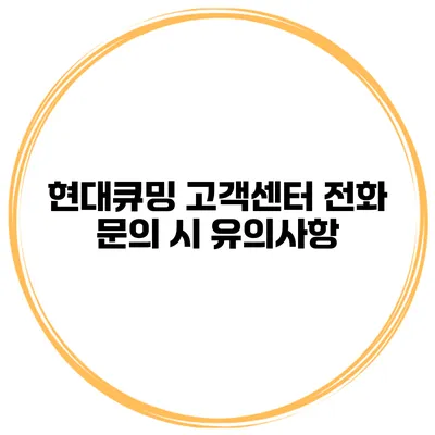 현대큐밍 고객센터 전화 문의 시 유의사항