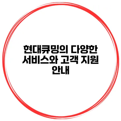 현대큐밍의 다양한 서비스와 고객 지원 안내